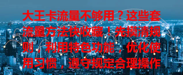 大王卡流量不够用？这些套流量方法快收藏！先摸清规则，利用特色功能，优化使用习惯，遵守规定合理操作，让有限流量发挥大作用，畅享数字生活