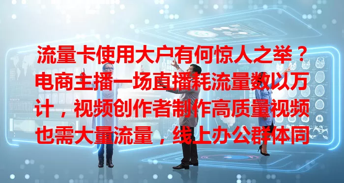 流量卡使用大户有何惊人之举？电商主播一场直播耗流量数以万计，视频创作者制作高质量视频也需大量流量，线上办公群体同样依赖流量卡，它是数字世界畅行关键工具