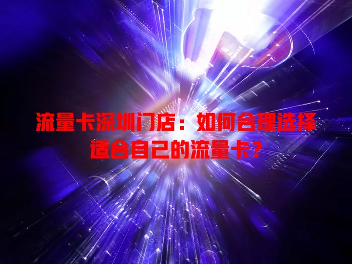 流量卡深圳门店：如何合理选择适合自己的流量卡？