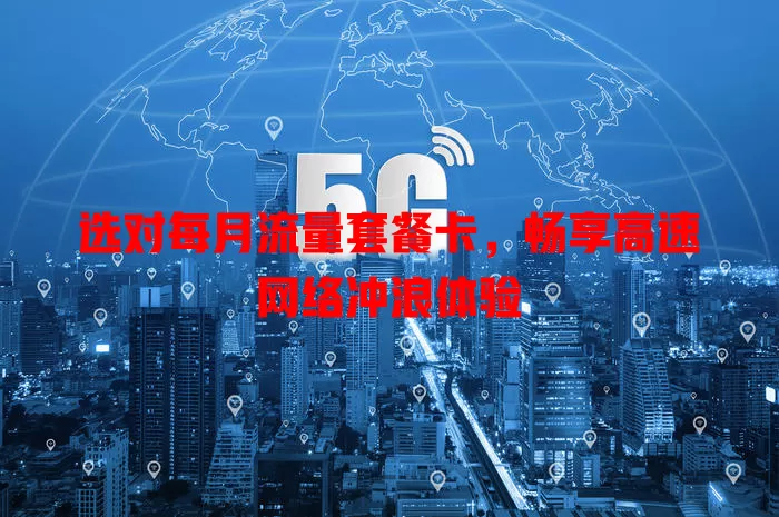 选对每月流量套餐卡，畅享高速网络冲浪体验
