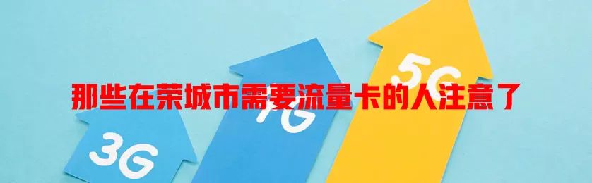 那些在荣城市需要流量卡的人注意了