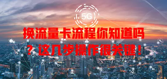 换流量卡流程你知道吗？这几步操作很关键！