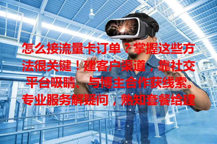 怎么接流量卡订单？掌握这些方法很关键！建客户渠道，靠社交平台吸睛、与博主合作获线索。专业服务解疑问，熟知套餐给建议。打造口碑引推荐，关注市场调策略，综合运用多接单。