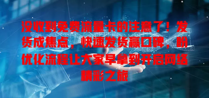 没收到免费流量卡的注意了！发货成焦点，快速发货赢口碑，盼优化流程让大家早拿到开启网络精彩之旅
