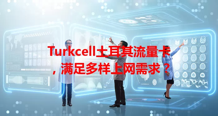 Turkcell土耳其流量卡，满足多样上网需求？