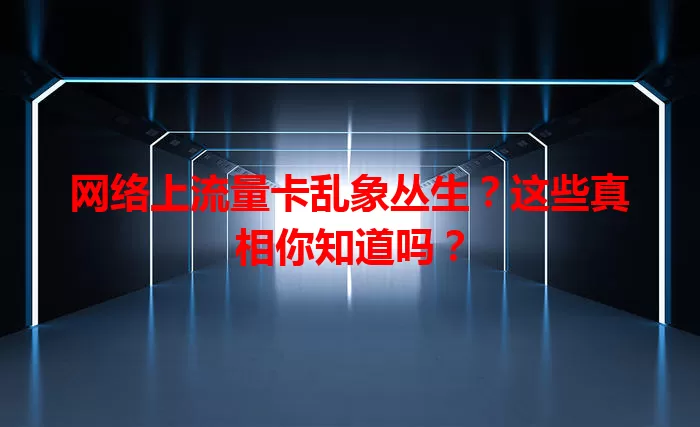 网络上流量卡乱象丛生？这些真相你知道吗？