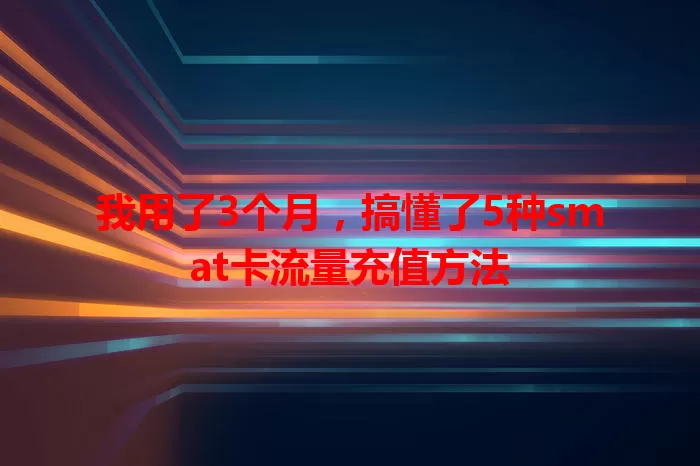 我用了3个月，搞懂了5种smat卡流量充值方法