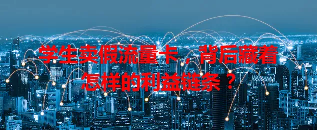 学生卖假流量卡，背后藏着怎样的利益链条？