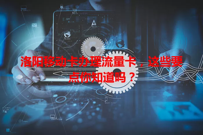 洛阳移动卡办理流量卡，这些要点你知道吗？