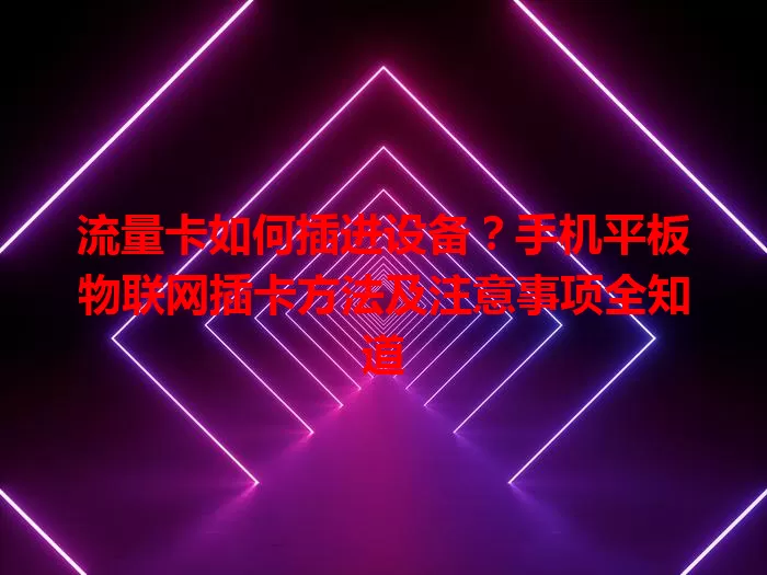 流量卡如何插进设备？手机平板物联网插卡方法及注意事项全知道