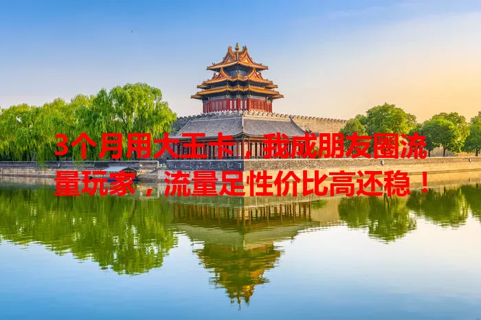 3个月用大王卡，我成朋友圈流量玩家，流量足性价比高还稳！