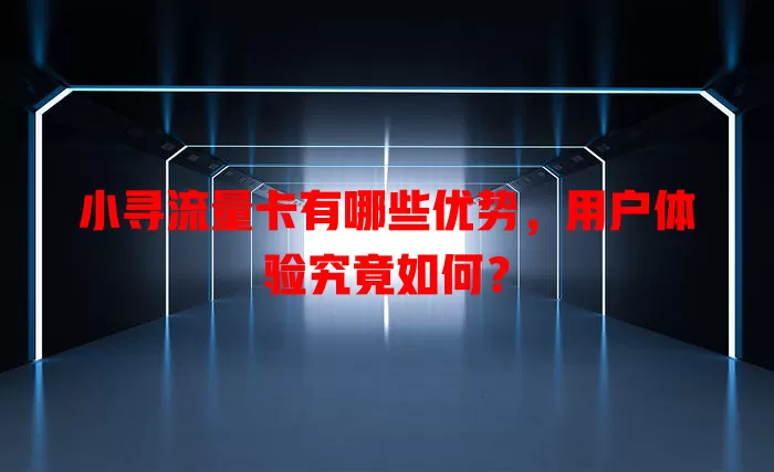 小寻流量卡有哪些优势，用户体验究竟如何？