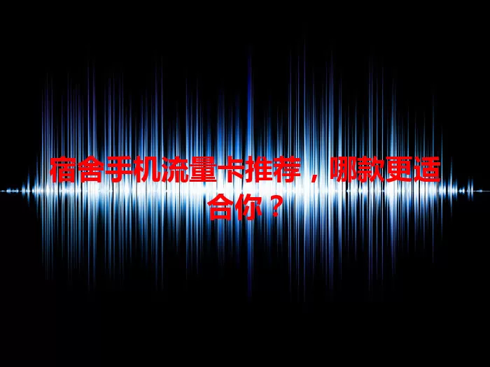 宿舍手机流量卡推荐，哪款更适合你？