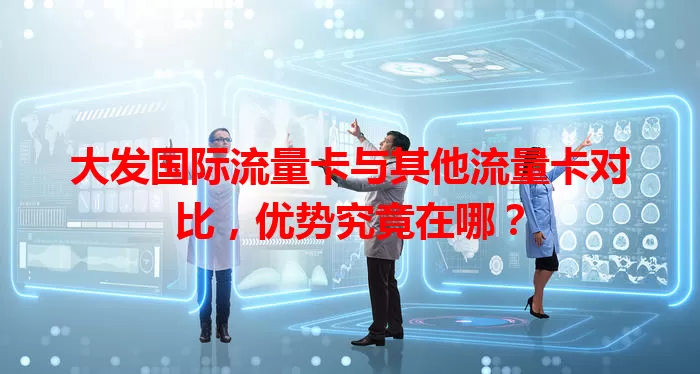 大发国际流量卡与其他流量卡对比，优势究竟在哪？