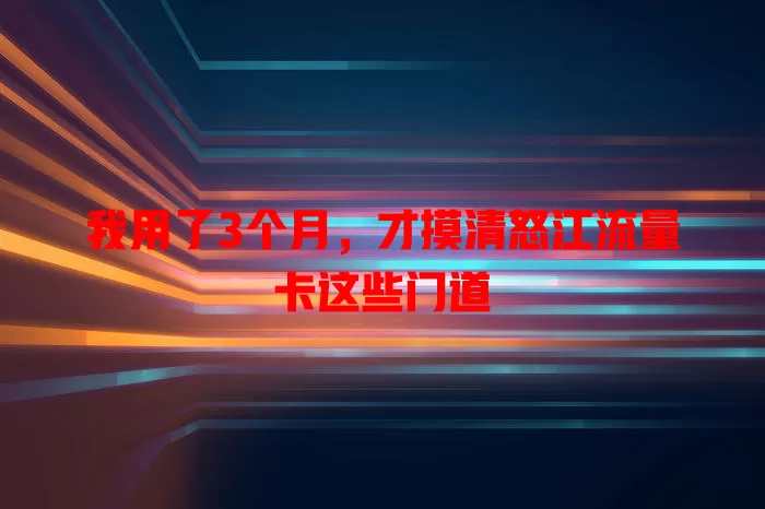 我用了3个月，才摸清怒江流量卡这些门道