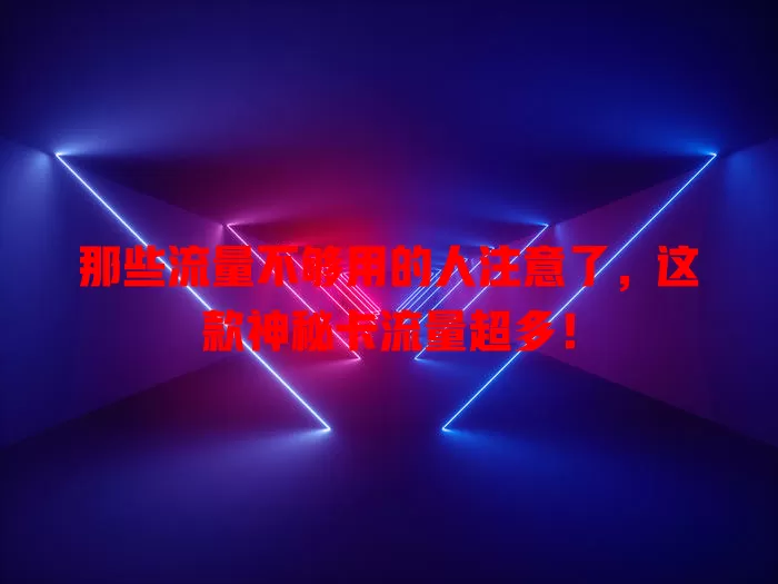 那些流量不够用的人注意了，这款神秘卡流量超多！