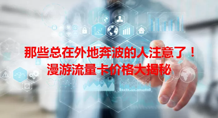 那些总在外地奔波的人注意了！漫游流量卡价格大揭秘