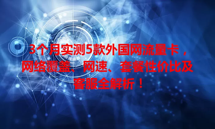 3个月实测5款外国网流量卡，网络覆盖、网速、套餐性价比及客服全解析！