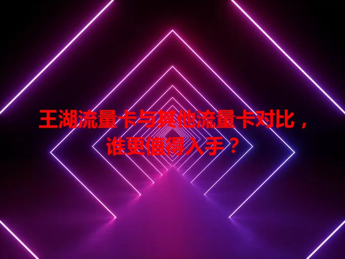 王湖流量卡与其他流量卡对比，谁更值得入手？