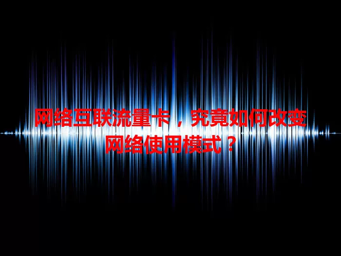 网络互联流量卡，究竟如何改变网络使用模式？