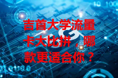 吉首大学流量卡大比拼，哪款更适合你？