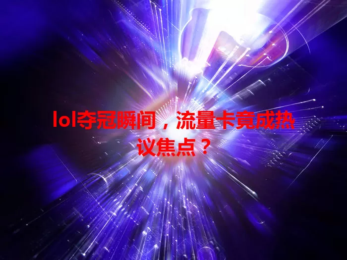 lol夺冠瞬间，流量卡竟成热议焦点？