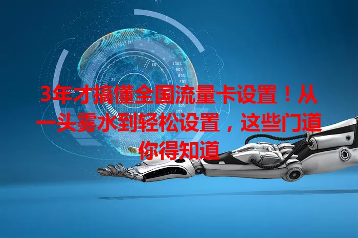 3年才搞懂全国流量卡设置！从一头雾水到轻松设置，这些门道你得知道