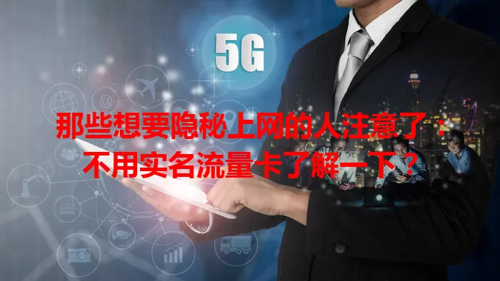 那些想要隐秘上网的人注意了：不用实名流量卡了解一下？