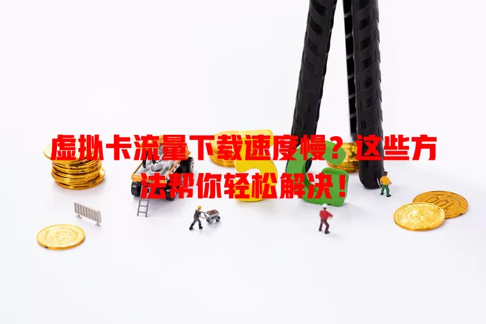 虚拟卡流量下载速度慢？这些方法帮你轻松解决！