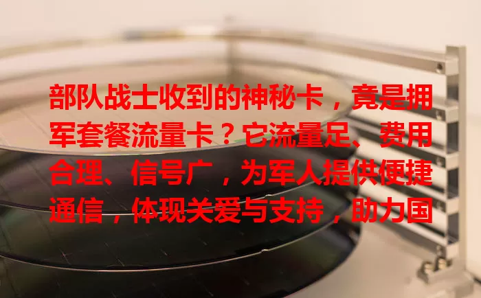 部队战士收到的神秘卡，竟是拥军套餐流量卡？它流量足、费用合理、信号广，为军人提供便捷通信，体现关爱与支持，助力国防事业！
