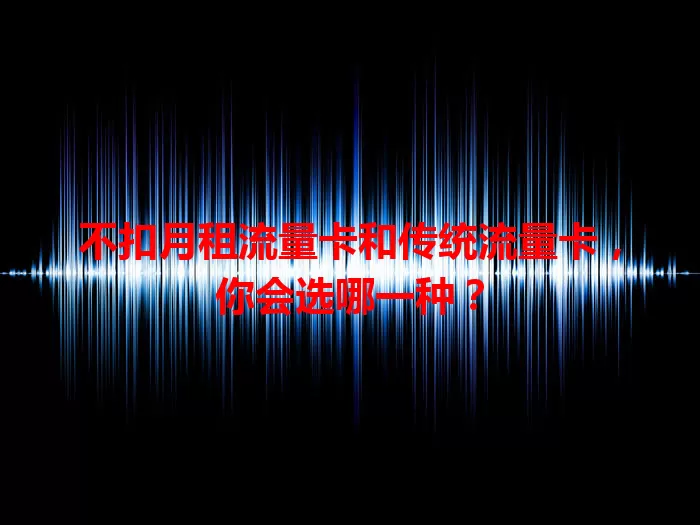 不扣月租流量卡和传统流量卡，你会选哪一种？