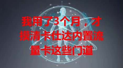 我用了3个月，才摸清卡仕达内置流量卡这些门道