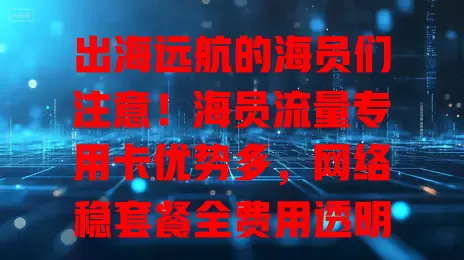 出海远航的海员们注意！海员流量专用卡优势多，网络稳套餐全费用透明，服务贴心，让你海上生活工作更便捷