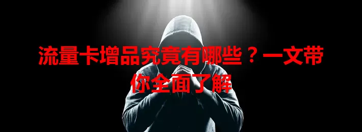 流量卡增品究竟有哪些？一文带你全面了解