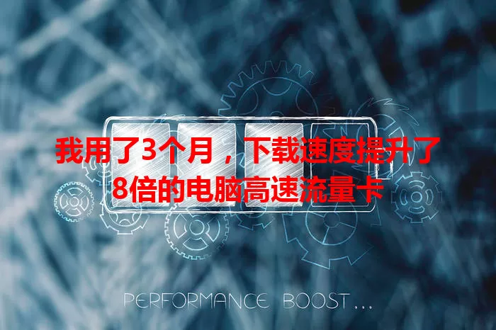 我用了3个月，下载速度提升了8倍的电脑高速流量卡