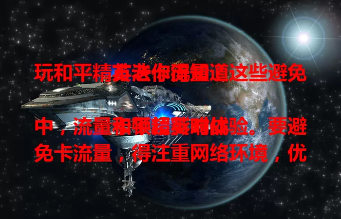 玩和平精英老卡流量？这些避免方法你得知道

和平精英对战中，流量卡顿超影响体验。要避免卡流量，得注重网络环境，优先选Wi-Fi，移动数据找信号好的地儿。还要管好设备设置，调游戏网络参数，定期清缓存，掌握方法就能畅玩。
