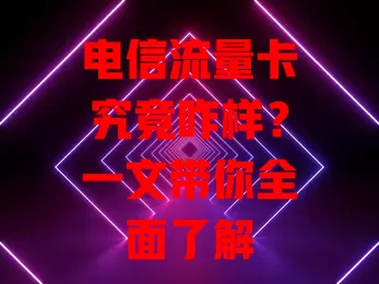 电信流量卡究竟咋样？一文带你全面了解
