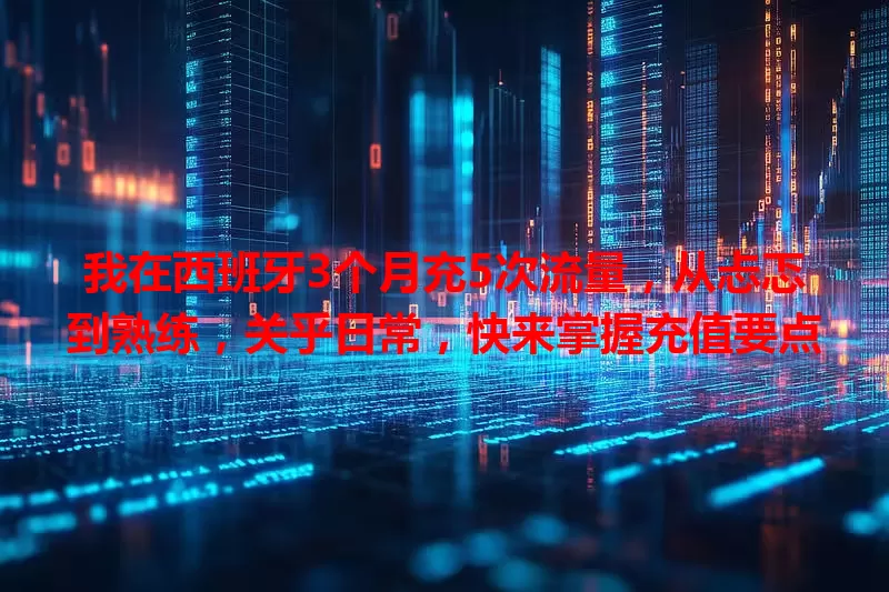 我在西班牙3个月充5次流量，从忐忑到熟练，关乎日常，快来掌握充值要点