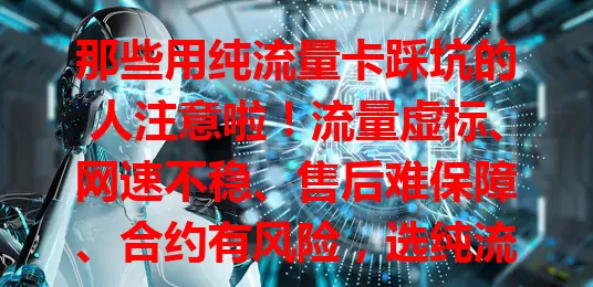那些用纯流量卡踩坑的人注意啦！流量虚标、网速不稳、售后难保障、合约有风险，选纯流量卡得谨慎，了解细节避坑，享便捷实惠网络，别被坑了！