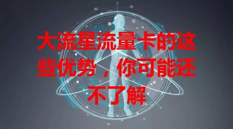 大流星流量卡的这些优势，你可能还不了解