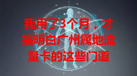 我用了3个月，才搞明白广州属地流量卡的这些门道