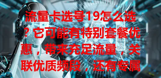 流量卡选号19怎么选？它可能有特别套餐优惠，带来充足流量，关联优质频段，还有专属服务。选时要考虑使用习惯、套餐有效期和费用构成，仔细考量才能选出适合的流量卡。
