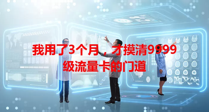 我用了3个月，才摸清9999级流量卡的门道