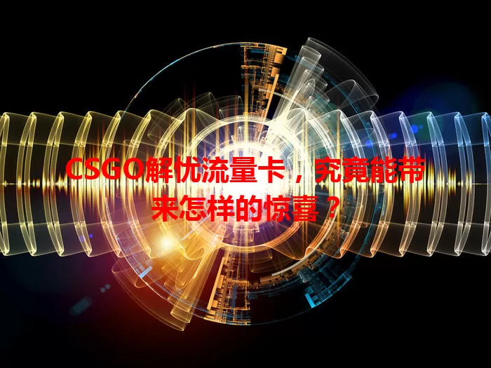 CSGO解忧流量卡，究竟能带来怎样的惊喜？