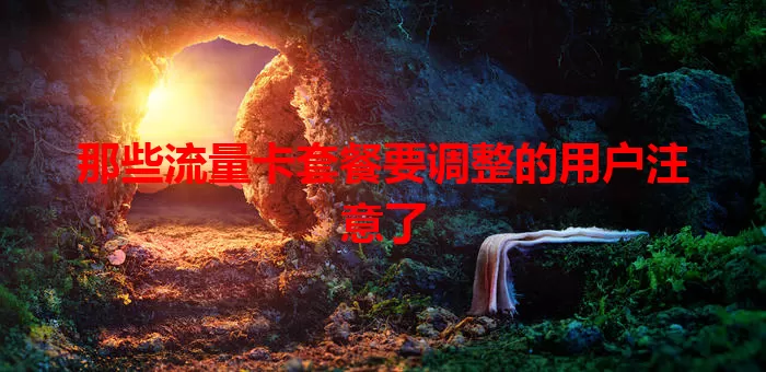 那些流量卡套餐要调整的用户注意了