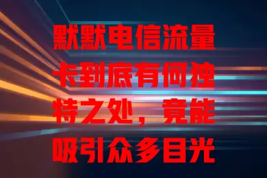 默默电信流量卡到底有何独特之处，竟能吸引众多目光？