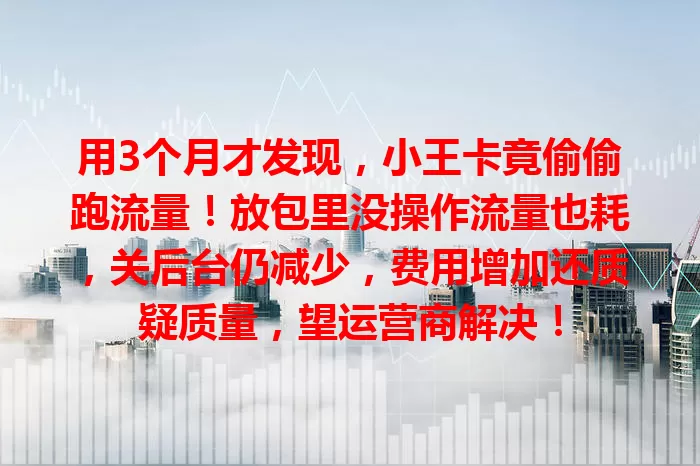 用3个月才发现，小王卡竟偷偷跑流量！放包里没操作流量也耗，关后台仍减少，费用增加还质疑质量，望运营商解决！