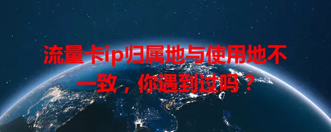 流量卡ip归属地与使用地不一致，你遇到过吗？