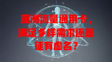 亚洲流量通用卡，满足多样需求还是徒有虚名？