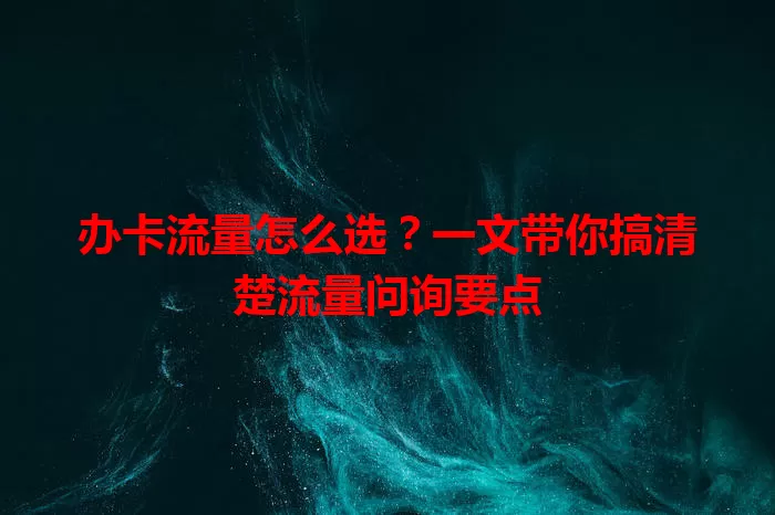 办卡流量怎么选？一文带你搞清楚流量问询要点